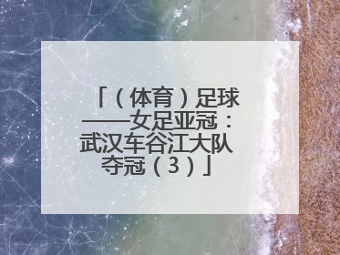 （体育）足球——女足亚冠：武汉车谷江大队夺冠（3）