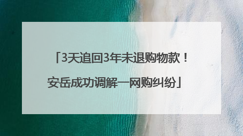 3天追回3年未退购物款！安岳成功调解一网购纠纷