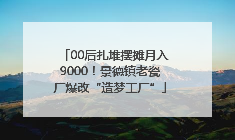 00后扎堆摆摊月入9000！景德镇老瓷厂爆改“造梦工厂”