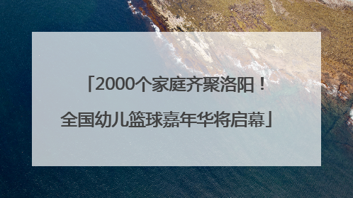 2000个家庭齐聚洛阳！全国幼儿篮球嘉年华将启幕