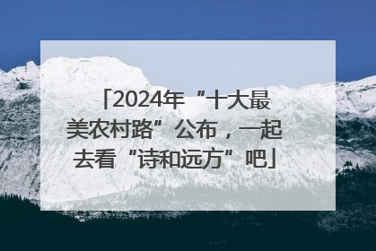2024年“十大最美农村路”公布，一起去看“诗和远方”吧