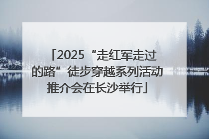 2025“走红军走过的路”徒步穿越系列活动推介会在长沙举行