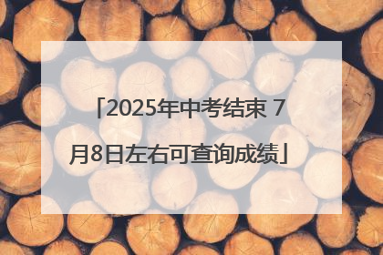 2025年中考结束 7月8日左右可查询成绩