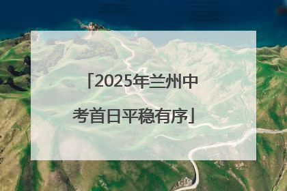 2025年兰州中考首日平稳有序