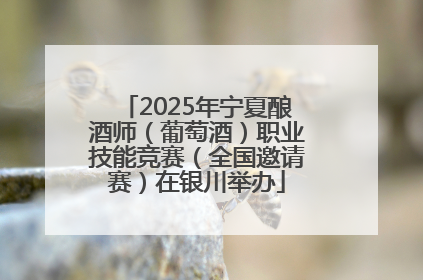 2025年宁夏酿酒师（葡萄酒）职业技能竞赛（全国邀请赛）在银川举办