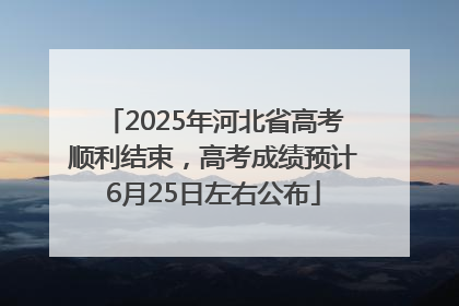 2025年河北省高考顺利结束，高考成绩预计6月25日左右公布