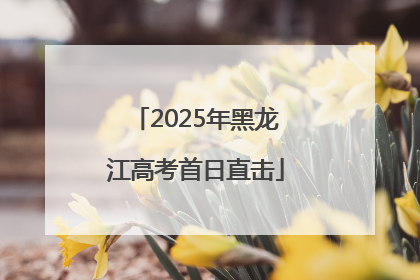 2025年黑龙江高考首日直击