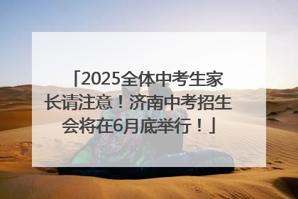 2025全体中考生家长请注意！济南中考招生会将在6月底举行！