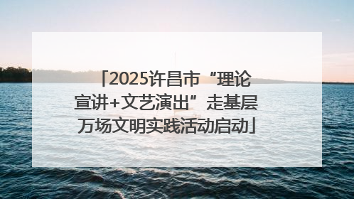 2025许昌市“理论宣讲+文艺演出”走基层万场文明实践活动启动
