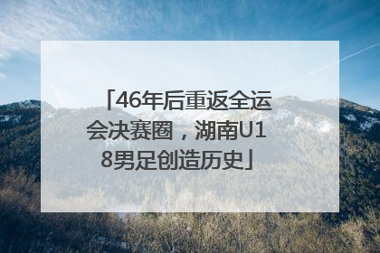 46年后重返全运会决赛圈，湖南U18男足创造历史