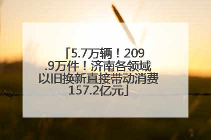 5.7万辆！209.9万件！济南各领域以旧换新直接带动消费157.2亿元