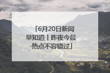 6月20日新闻早知道丨昨夜今晨·热点不容错过