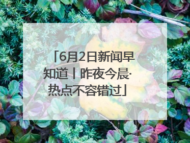 6月2日新闻早知道丨昨夜今晨·热点不容错过