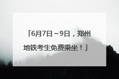6月7日～9日，郑州地铁考生免费乘坐！