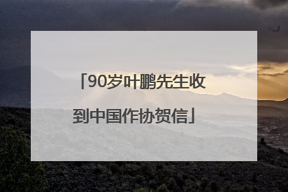 90岁叶鹏先生收到中国作协贺信