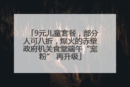 9元儿童套餐，部分人可八折，爆火的赤壁政府机关食堂端午“宠粉” 再升级