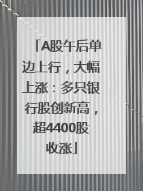 A股午后单边上行，大幅上涨：多只银行股创新高，超4400股收涨