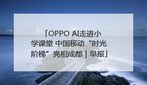 OPPO AI走进小学课堂 中国移动“时光阶梯”亮相成都｜早报