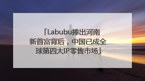 Labubu捧出河南新首富背后，中国已成全球第四大IP零售市场